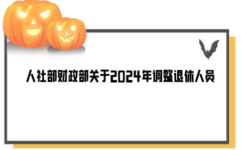 人社部财政部关于2024年调整退休人员基本养老金的通知
