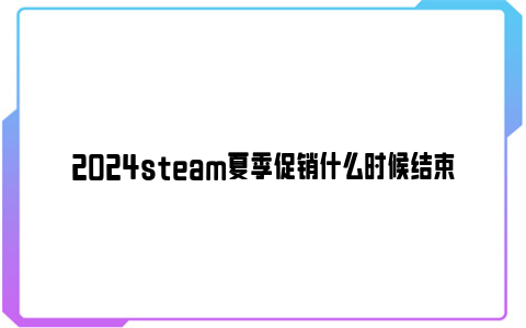 2024steam夏季促销什么时候结束