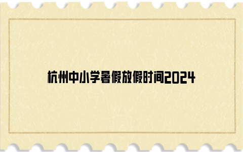 杭州中小学暑假放假时间2024