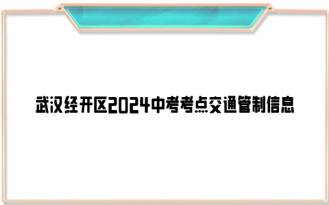 武汉经开区2024中考考点交通管制信息