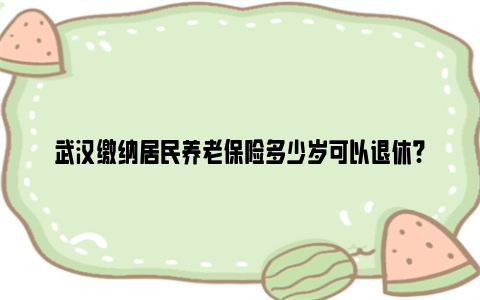武汉缴纳居民养老保险多少岁可以退休?