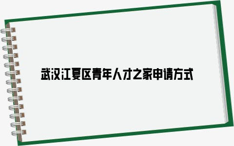 武汉江夏区青年人才之家申请方式