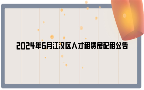 2024年6月江汉区人才租赁房配租公告