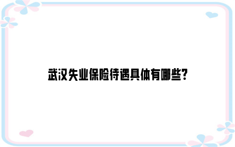 武汉失业保险待遇具体有哪些？