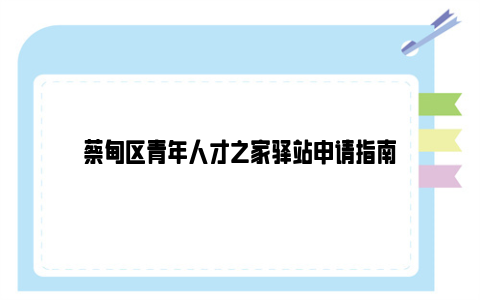 蔡甸区青年人才之家驿站申请指南