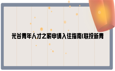 光谷青年人才之家申请入住指南(联投新青年·花山河社区)
