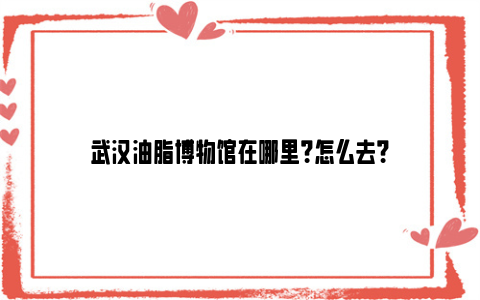 武汉油脂博物馆在哪里？怎么去？