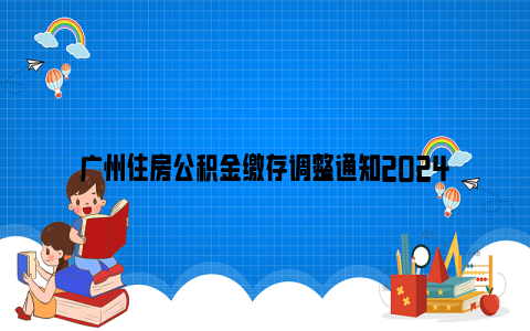 广州住房公积金缴存调整通知2024