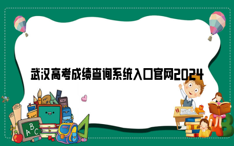 武汉高考成绩查询系统入口官网2024
