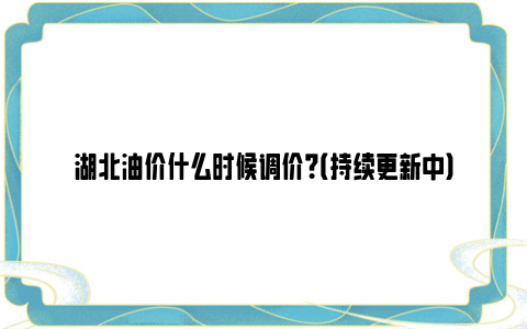 湖北油价什么时候调价？（持续更新中）