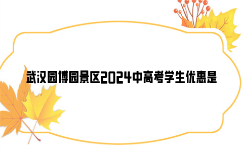 武汉园博园景区2024中高考学生优惠是什么