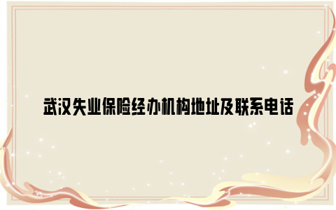 武汉失业保险经办机构地址及联系电话