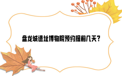 盘龙城遗址博物院预约提前几天？