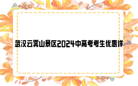 武汉云雾山景区2024中高考考生优惠详情