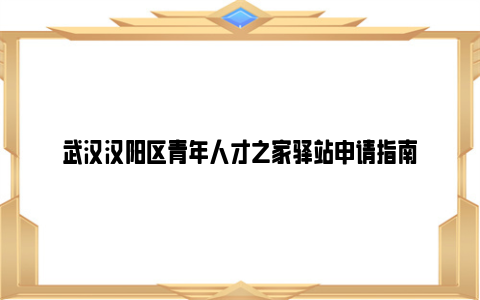 武汉汉阳区青年人才之家驿站申请指南
