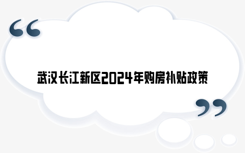 武汉长江新区2024年购房补贴政策