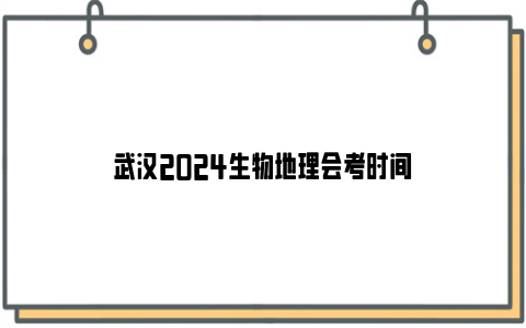 武汉2024生物地理会考时间