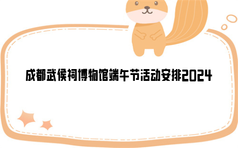 成都武侯祠博物馆端午节活动安排2024