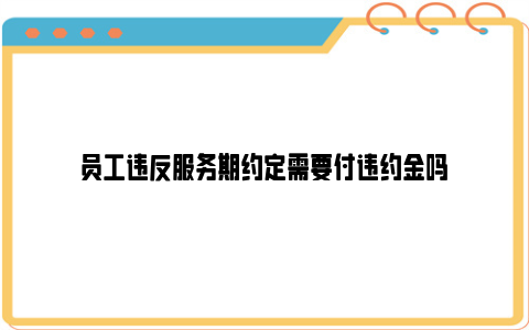 员工违反服务期约定需要付违约金吗