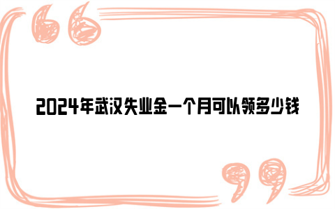 2024年武汉失业金一个月可以领多少钱？