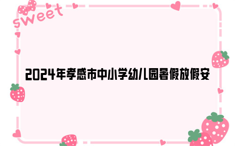 2024年孝感市中小学幼儿园暑假放假安排