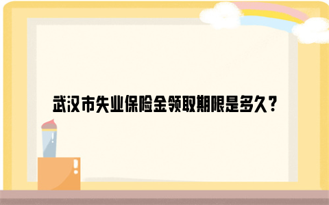 武汉市失业保险金领取期限是多久?