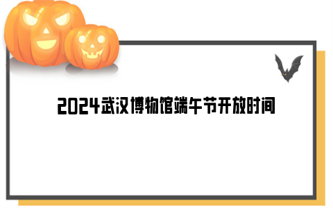 2024武汉博物馆端午节开放时间
