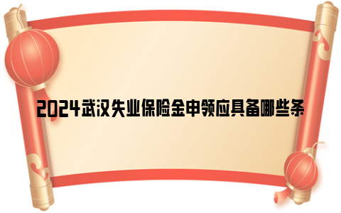 2024武汉失业保险金申领应具备哪些条件?