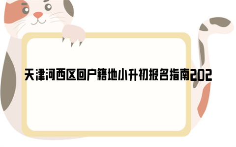 天津河西区回户籍地小升初报名指南2024