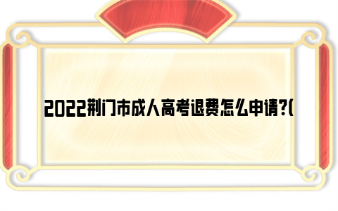 2022荆门市成人高考退费怎么申请？（附时间+条件）