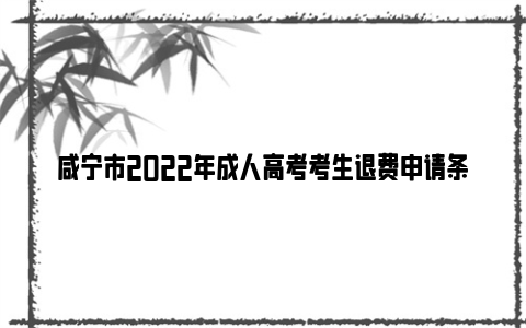 咸宁市2022年成人高考考生退费申请条件+材料+方法