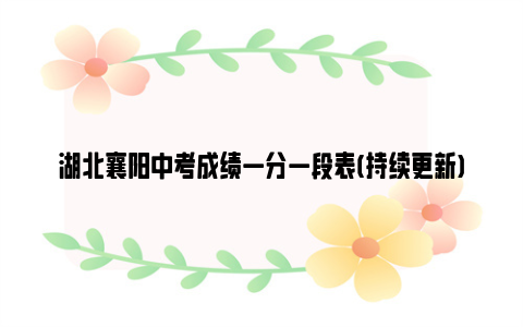 湖北襄阳中考成绩一分一段表(持续更新)