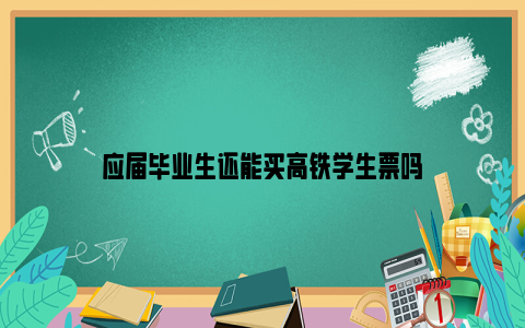 应届毕业生还能买高铁学生票吗