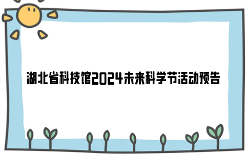 湖北省科技馆2024未来科学节活动预告