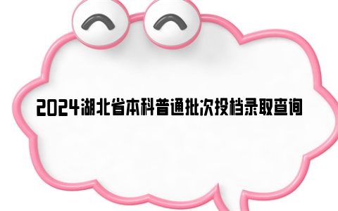 2024湖北省本科普通批次投档录取查询官网及时间