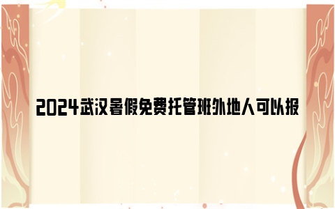 2024武汉暑假免费托管班外地人可以报名吗？