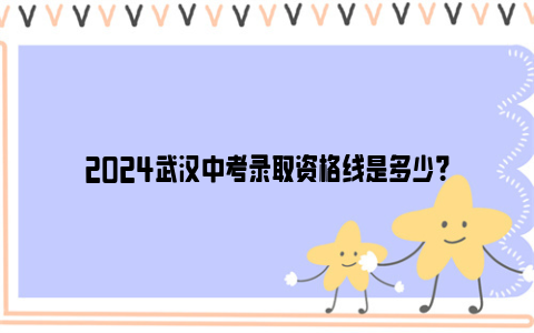 2024武汉中考录取资格线是多少？