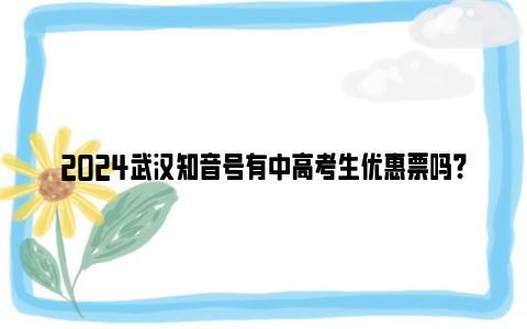 2024武汉知音号有中高考生优惠票吗？
