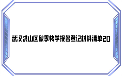 武汉洪山区秋季转学报名登记材料清单2024