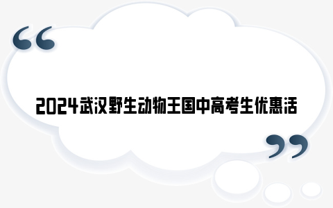 2024武汉野生动物王国中高考生优惠活动内容+购票入口