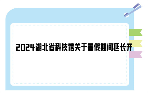 2024湖北省科技馆关于暑假期间延长开馆的通告