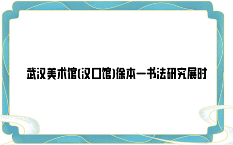 武汉美术馆(汉口馆)徐本一书法研究展时间2024