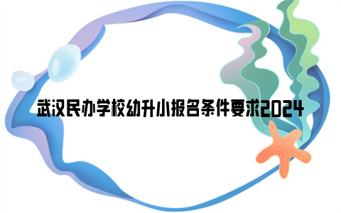 武汉民办学校幼升小报名条件要求2024