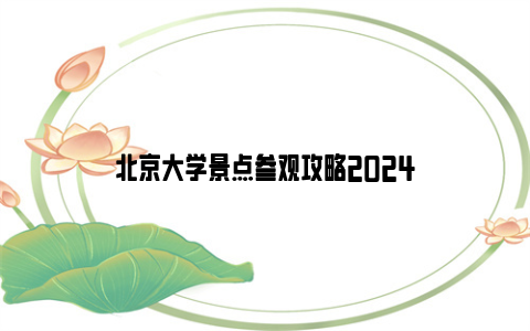 北京大学景点参观攻略2024