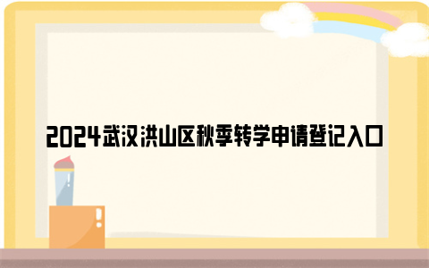 2024武汉洪山区秋季转学申请登记入口及流程