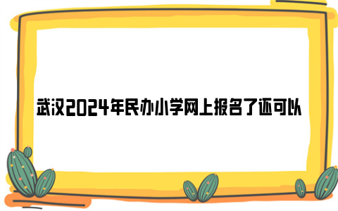 武汉2024年民办小学网上报名了还可以修改吗?