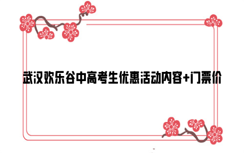 武汉欢乐谷中高考生优惠活动内容+门票价格+购票入口2024