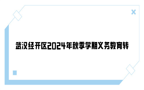 武汉经开区2024年秋季学期义务教育转学生工作公告