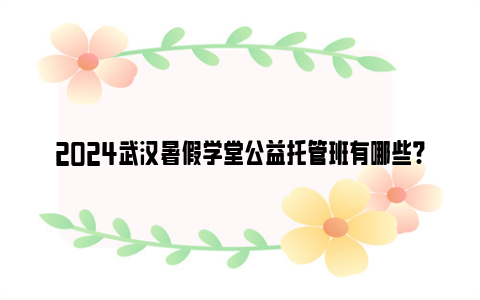 2024武汉暑假学堂公益托管班有哪些?附名单