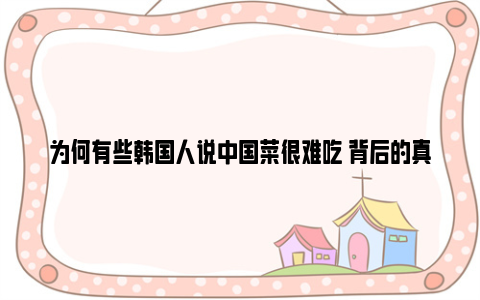 为何有些韩国人说中国菜很难吃 背后的真相是这样的